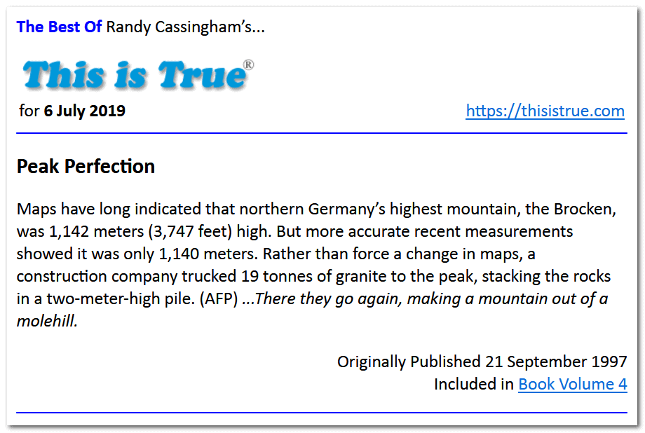 A This is True newsletter story titled Peak Perfection explains that Germany’s Brocken mountain was found to be shorter than believed, so workers added 19 tonnes of granite to raise its height. Published in This is True on 6 July 2019.