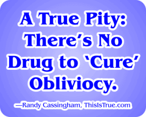 A graphic displays the text: “A True Pity: There’s No Drug to ‘Cure’ Obliviocy. —Randy Cassingham, ThisIsTrue.com” on a blue background.