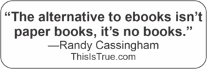 A quote from Randy Cassingham: “The alternative to ebooks isn’t paper books, it’s no books.”