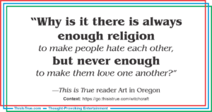 A quote in bold and regular text reads: "Why is it there is always enough religion to make people hate each other, but never enough to make them love one another?" —This is True reader Art in Oregon.