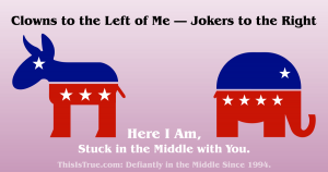 A meme titled "Clowns to the Left of Me -- Jokers to the Right"On the left side, the Democrat's Donkey icon, facing left.
On the right side, the Republican's Elephant icon, facing right.
In the middle below them, "Here I Am, Stuck in the Middle with You." And below that, "ThisIsTrue.com: Definitely in the Middle Since 1994."