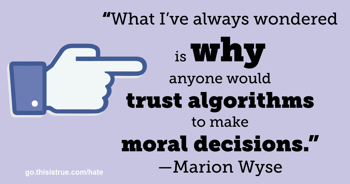 “What I’ve always wondered is why anyone would trust algorithms to make moral decisions.” —Marion Wyse