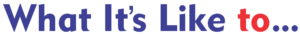 Text that reads What Its Like to... in large, bold letters. Most of the text is blue, except for the word to and three trailing dots, which are in red.
