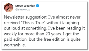 A tweet from Steve Wozniak recommending the newsletter This is True, saying he laughs out loud at it and has read it weekly for over 20 years. He uses the paid edition but finds the free edition worthwhile.