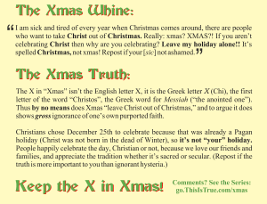 A wordy graphic with headers in a "Christmas font" that says:

The Xmas Whine:
"I am sick and tired of every year when Christmas comes around, there are people who want to take Christ out of Christmas. Really: xmas? XMAS?! If you aren’t celebrating Christ then why are you celebrating? Leave my holiday alone!! It’s spelled Christmas, not xmas! Repost if your [sic] not ashamed."

The Xmas Truth:
The X in “Xmas” isn’t the English letter X, it is the Greek letter X (Chi), the first letter of the word “Christos”, the Greek word for Messiah (“the anointed one”). Thus by no means does Xmas “leave Christ out of Christmas,” and to argue it does shows gross ignorance of one’s own purported faith.

Christians chose December 25th to celebrate because that was already a Pagan holiday (Christ was not born in the dead of Winter), so it’s not “your” holiday. People happily celebrate the day, Christian or not, because we love our friends and families, and appreciate the tradition whether it’s sacred or secular. (Repost if the truth is more important to you than ignorant hysteria.)

Keep the X in Xmas!